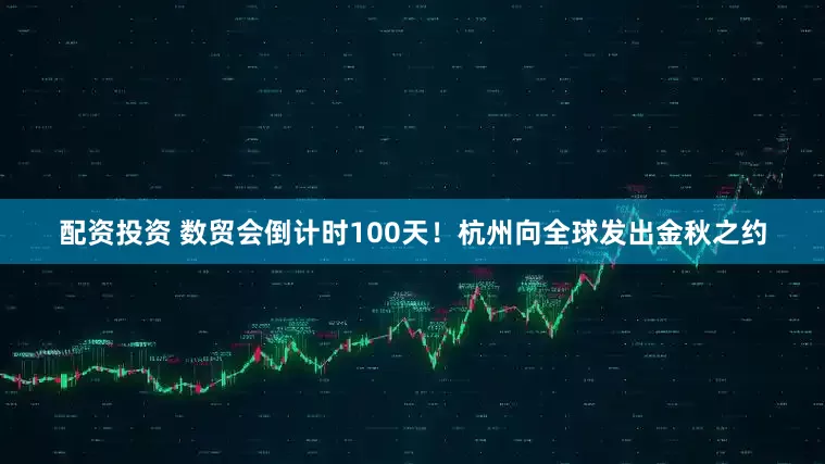 配资投资 数贸会倒计时100天！杭州向全球发出金秋之约
