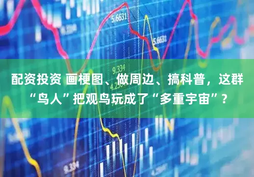 配资投资 画梗图、做周边、搞科普，这群“鸟人”把观鸟玩成了“多重宇宙”？