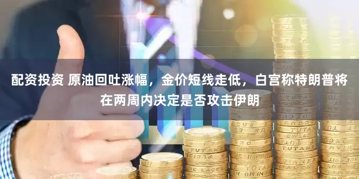 配资投资 原油回吐涨幅，金价短线走低，白宫称特朗普将在两周内决定是否攻击伊朗