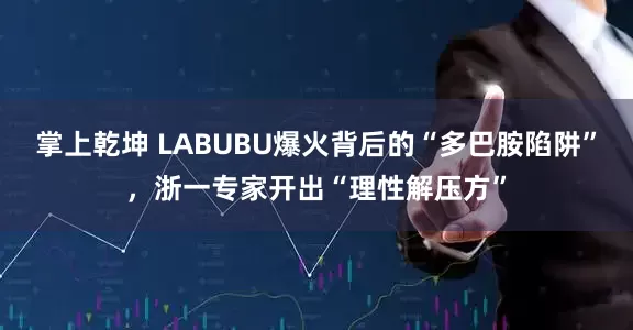 掌上乾坤 LABUBU爆火背后的“多巴胺陷阱”，浙一专家开出“理性解压方”