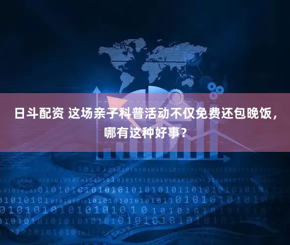 日斗配资 这场亲子科普活动不仅免费还包晚饭，哪有这种好事？