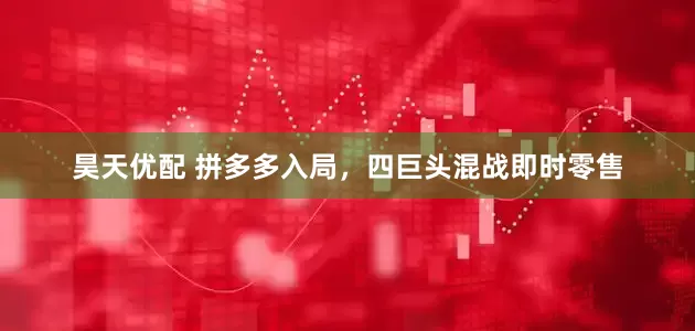 昊天优配 拼多多入局，四巨头混战即时零售