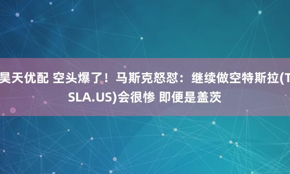 昊天优配 空头爆了！马斯克怒怼：继续做空特斯拉(TSLA.US)会很惨 即便是盖茨