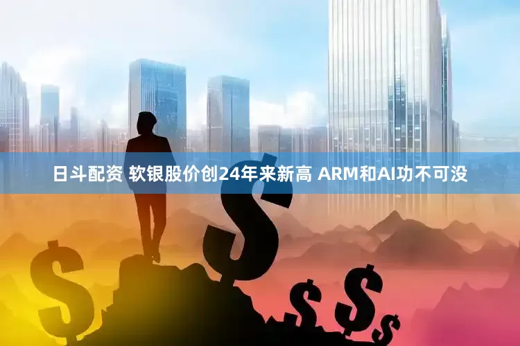 日斗配资 软银股价创24年来新高 ARM和AI功不可没