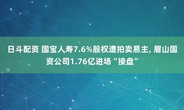 日斗配资 国宝人寿7.6%股权遭拍卖易主, 眉山国资公司1.76亿进场“接盘”