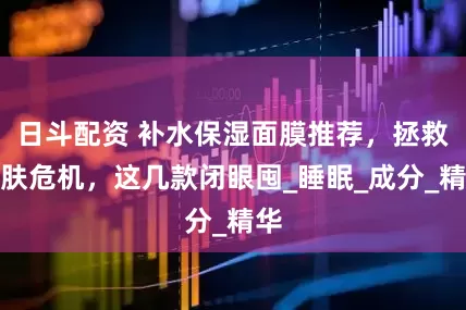 日斗配资 补水保湿面膜推荐，拯救肌肤危机，这几款闭眼囤_睡眠_成分_精华