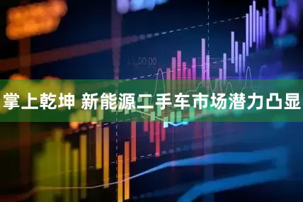 掌上乾坤 新能源二手车市场潜力凸显