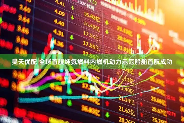 昊天优配 全球首艘纯氨燃料内燃机动力示范船舶首航成功