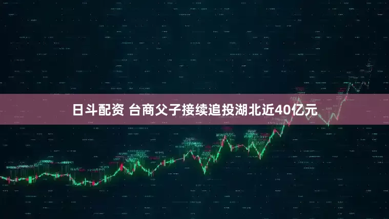 日斗配资 台商父子接续追投湖北近40亿元