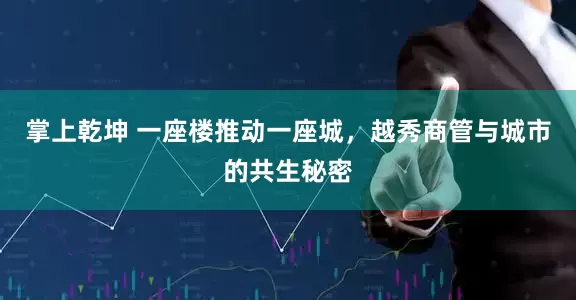 掌上乾坤 一座楼推动一座城，越秀商管与城市的共生秘密