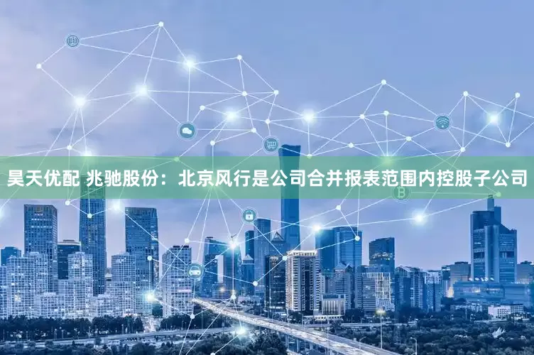 昊天优配 兆驰股份：北京风行是公司合并报表范围内控股子公司