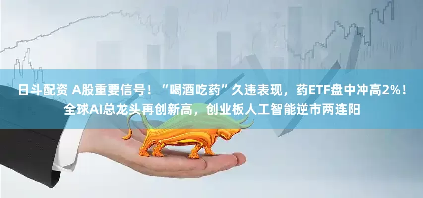 日斗配资 A股重要信号！“喝酒吃药”久违表现，药ETF盘中冲高2%！全球AI总龙头再创新高，创业板人工智能逆市两连阳