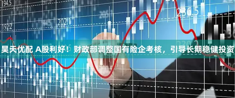 昊天优配 A股利好！财政部调整国有险企考核，引导长期稳健投资