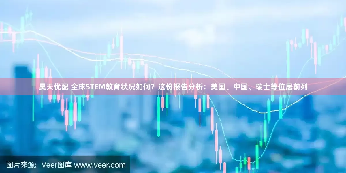 昊天优配 全球STEM教育状况如何？这份报告分析：美国、中国、瑞士等位居前列