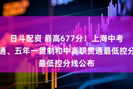 日斗配资 最高677分！上海中考中本贯通、五年一贯制和中高职贯通最低控分线公布