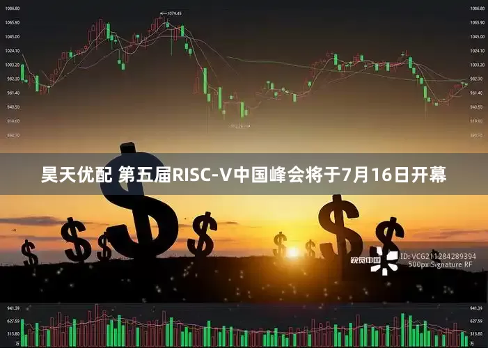 昊天优配 第五届RISC-V中国峰会将于7月16日开幕