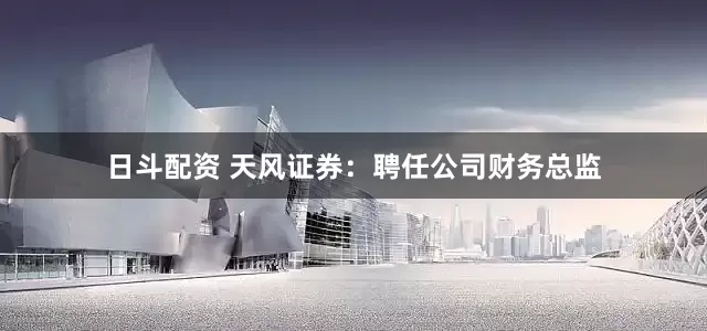 日斗配资 天风证券：聘任公司财务总监