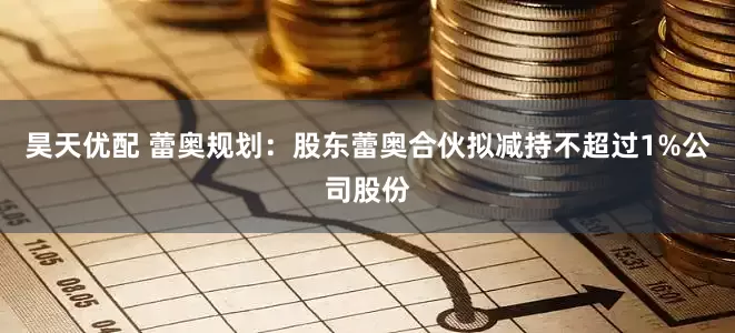 昊天优配 蕾奥规划：股东蕾奥合伙拟减持不超过1%公司股份