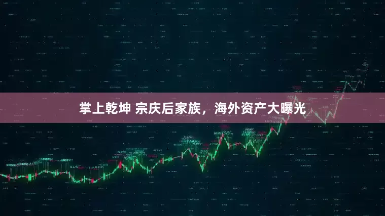 掌上乾坤 宗庆后家族，海外资产大曝光