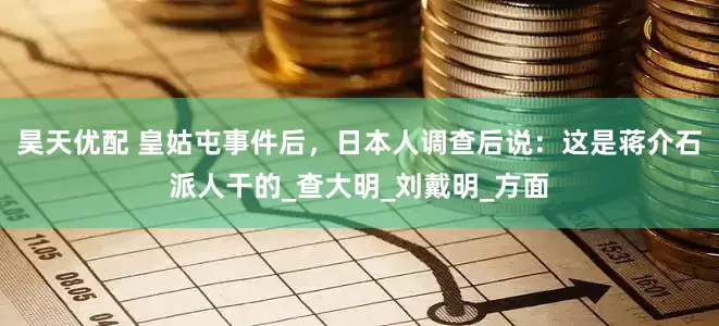 昊天优配 皇姑屯事件后，日本人调查后说：这是蒋介石派人干的_查大明_刘戴明_方面