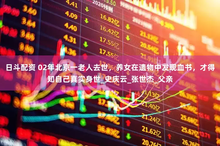 日斗配资 02年北京一老人去世，养女在遗物中发现血书，才得知自己真实身世_史庆云_张世杰_父亲