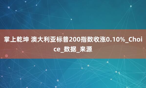 掌上乾坤 澳大利亚标普200指数收涨0.10%_Choice_数据_来源