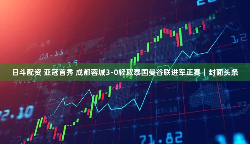 日斗配资 亚冠首秀 成都蓉城3-0轻取泰国曼谷联进军正赛｜封面头条