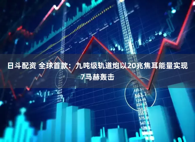 日斗配资 全球首款：九吨级轨道炮以20兆焦耳能量实现7马赫轰击