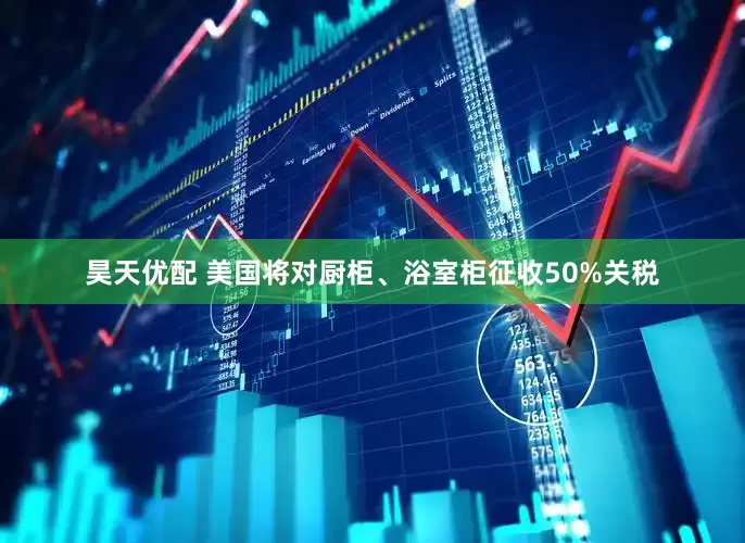 昊天优配 美国将对厨柜、浴室柜征收50%关税