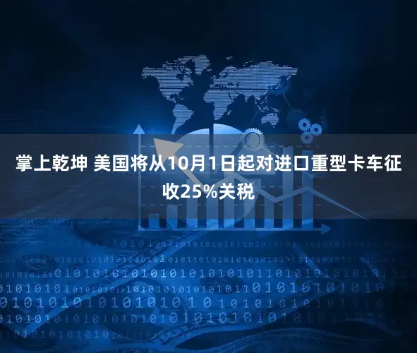 掌上乾坤 美国将从10月1日起对进口重型卡车征收25%关税