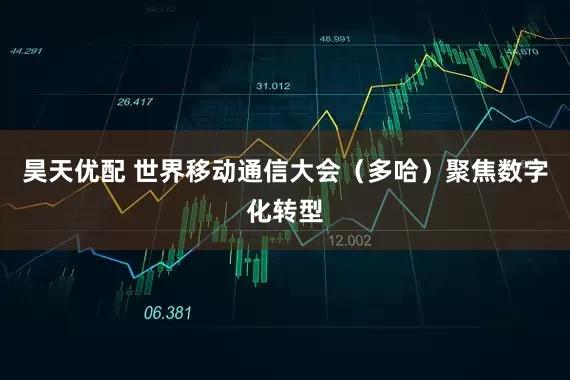 昊天优配 世界移动通信大会（多哈）聚焦数字化转型